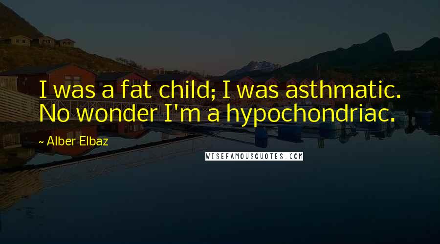 Alber Elbaz Quotes: I was a fat child; I was asthmatic. No wonder I'm a hypochondriac.