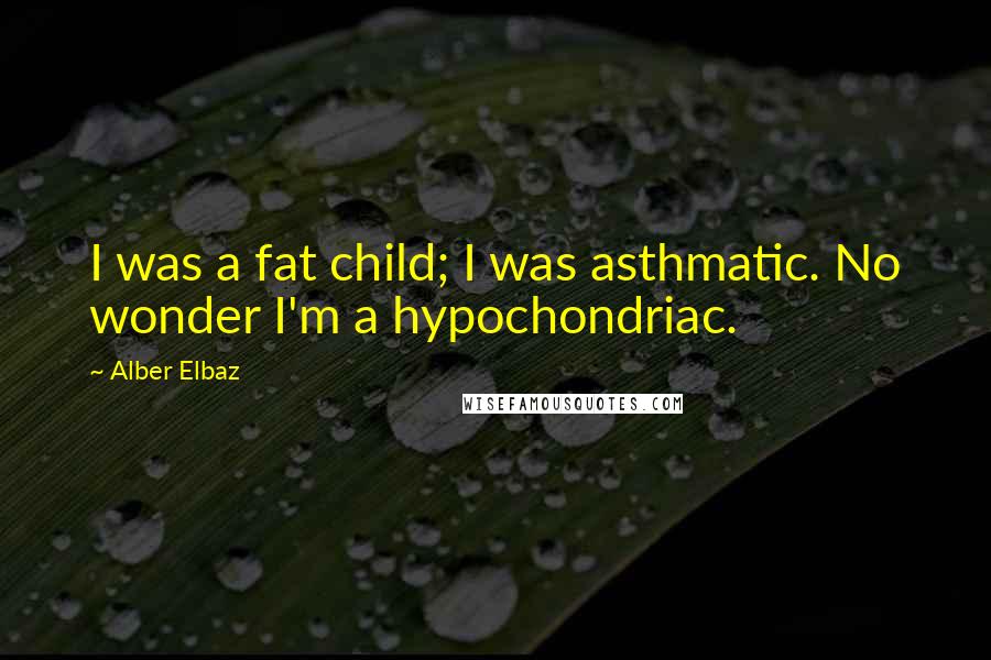 Alber Elbaz Quotes: I was a fat child; I was asthmatic. No wonder I'm a hypochondriac.