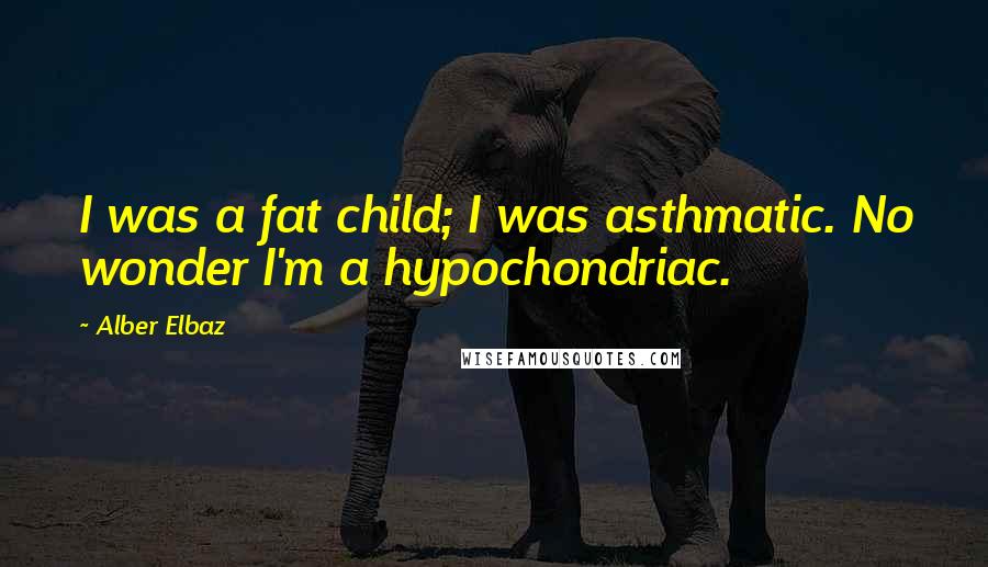 Alber Elbaz Quotes: I was a fat child; I was asthmatic. No wonder I'm a hypochondriac.