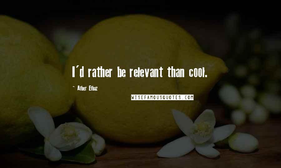 Alber Elbaz Quotes: I'd rather be relevant than cool.