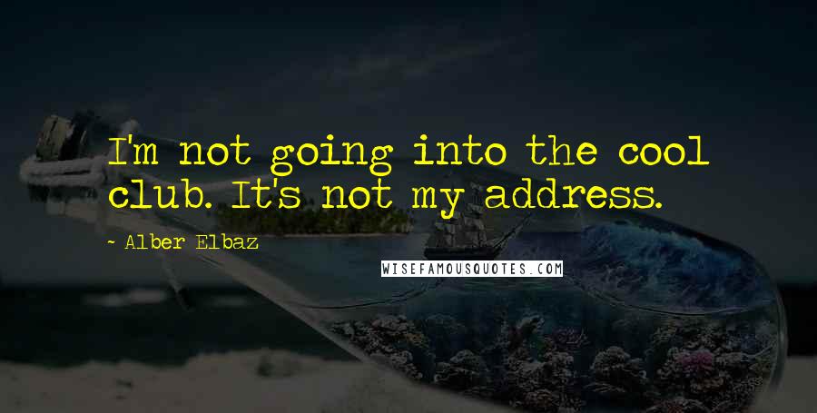 Alber Elbaz Quotes: I'm not going into the cool club. It's not my address.