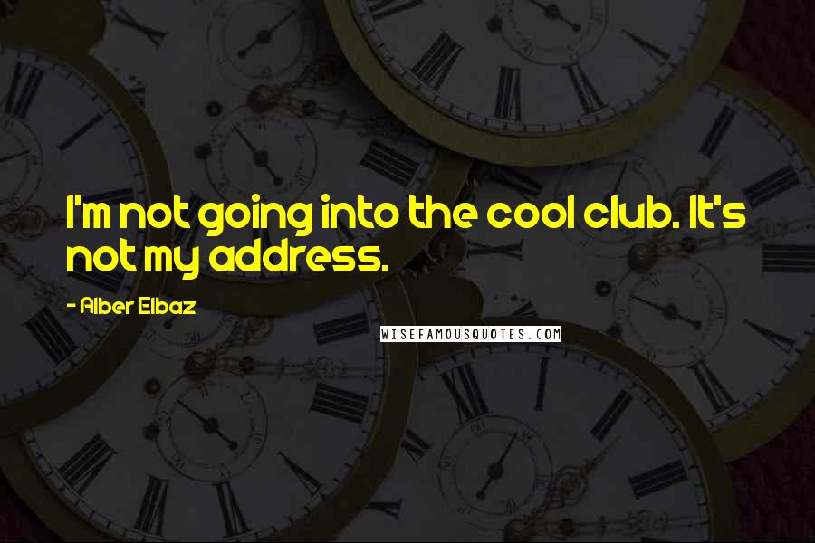 Alber Elbaz Quotes: I'm not going into the cool club. It's not my address.