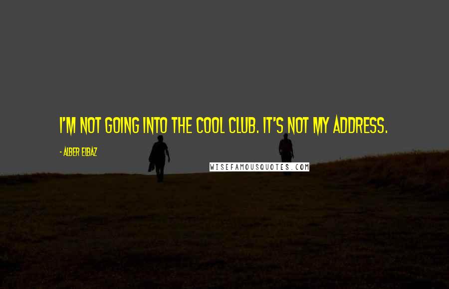 Alber Elbaz Quotes: I'm not going into the cool club. It's not my address.