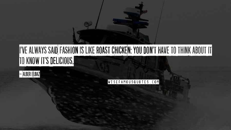 Alber Elbaz Quotes: I've always said fashion is like roast chicken: You don't have to think about it to know it's delicious.