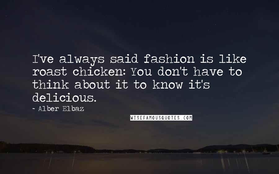 Alber Elbaz Quotes: I've always said fashion is like roast chicken: You don't have to think about it to know it's delicious.