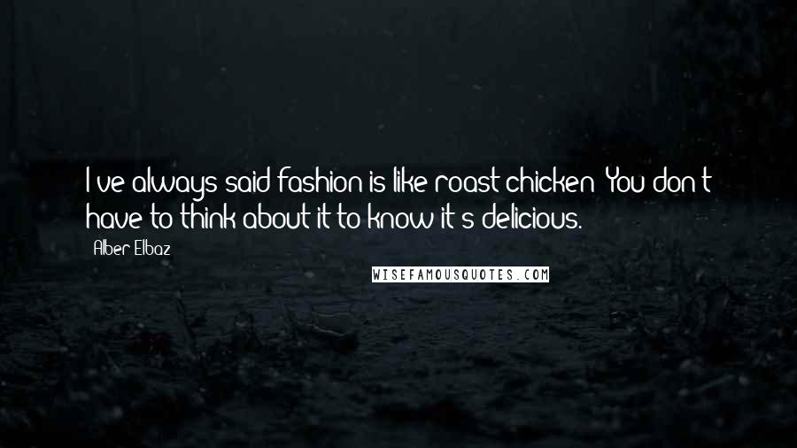 Alber Elbaz Quotes: I've always said fashion is like roast chicken: You don't have to think about it to know it's delicious.