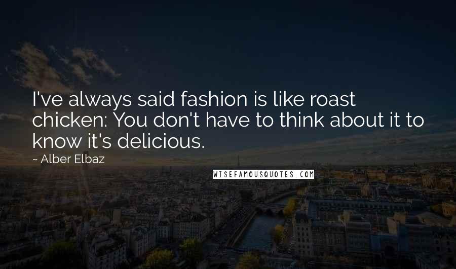 Alber Elbaz Quotes: I've always said fashion is like roast chicken: You don't have to think about it to know it's delicious.