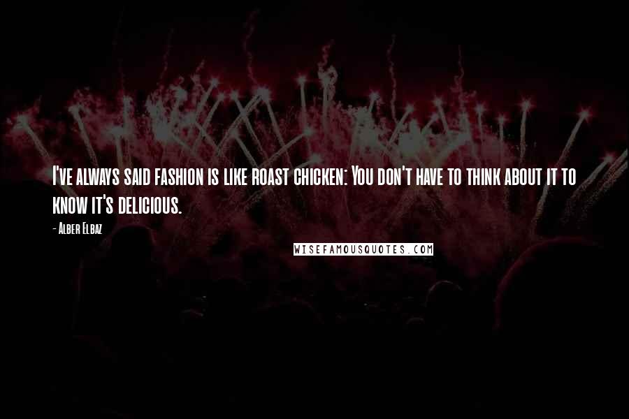 Alber Elbaz Quotes: I've always said fashion is like roast chicken: You don't have to think about it to know it's delicious.