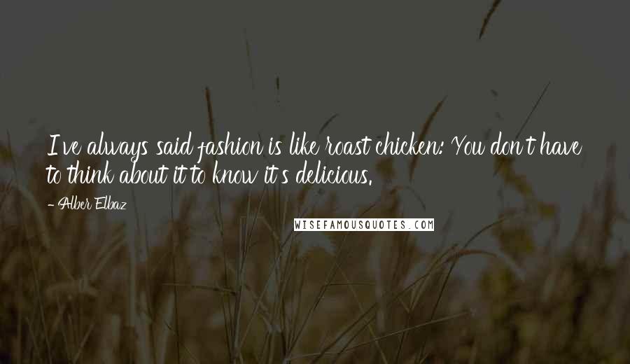 Alber Elbaz Quotes: I've always said fashion is like roast chicken: You don't have to think about it to know it's delicious.