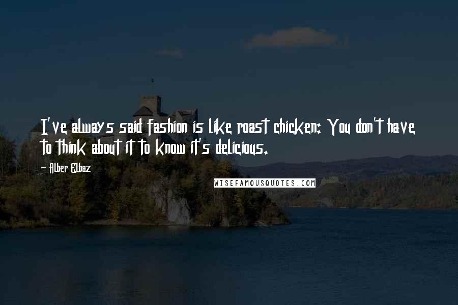 Alber Elbaz Quotes: I've always said fashion is like roast chicken: You don't have to think about it to know it's delicious.