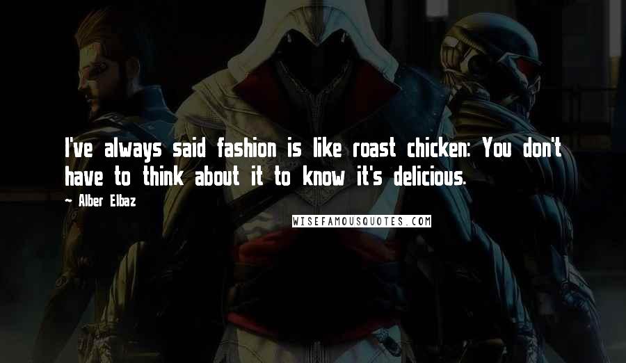 Alber Elbaz Quotes: I've always said fashion is like roast chicken: You don't have to think about it to know it's delicious.