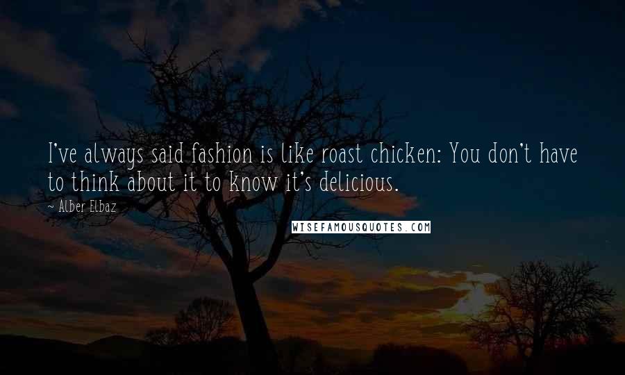 Alber Elbaz Quotes: I've always said fashion is like roast chicken: You don't have to think about it to know it's delicious.