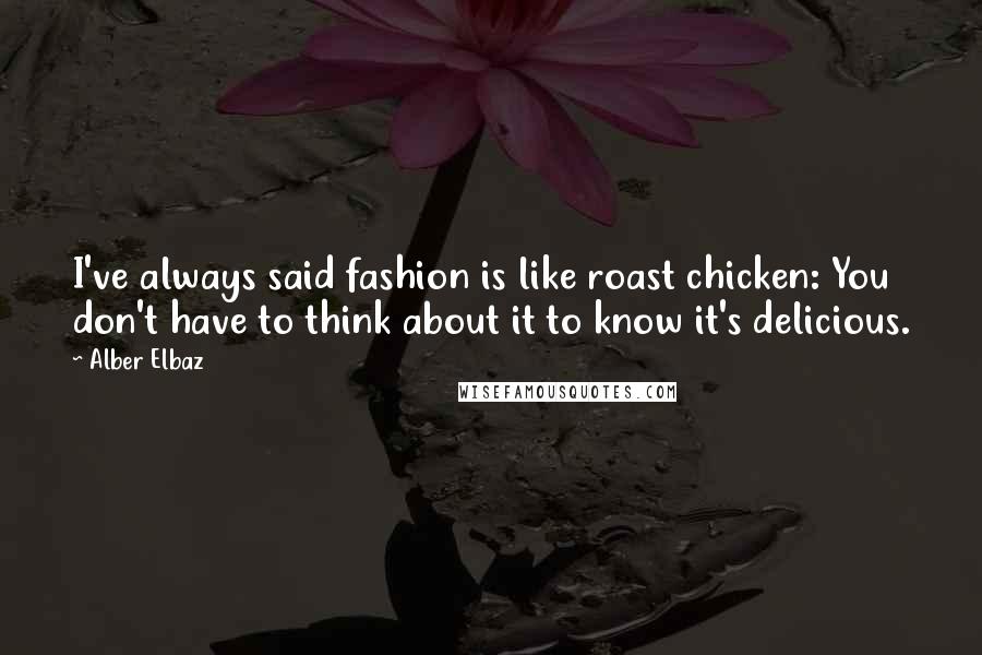 Alber Elbaz Quotes: I've always said fashion is like roast chicken: You don't have to think about it to know it's delicious.