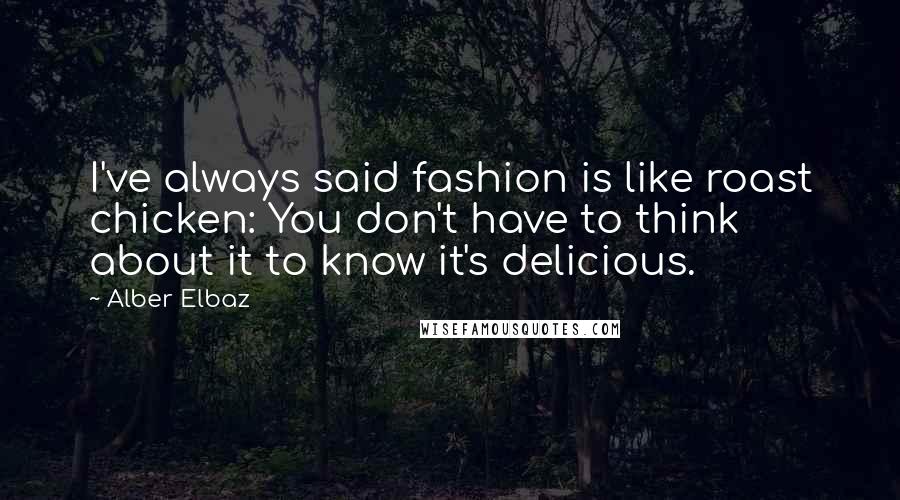 Alber Elbaz Quotes: I've always said fashion is like roast chicken: You don't have to think about it to know it's delicious.