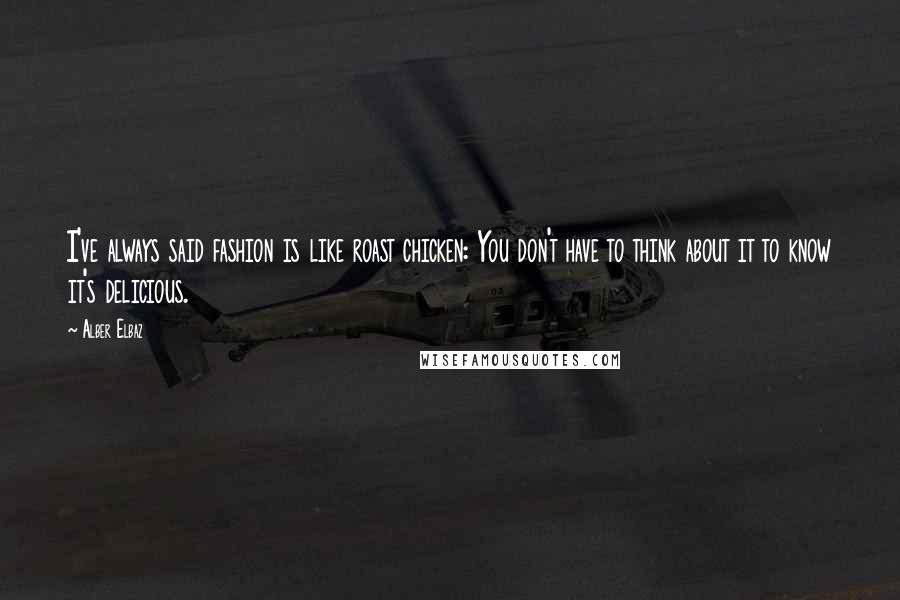 Alber Elbaz Quotes: I've always said fashion is like roast chicken: You don't have to think about it to know it's delicious.