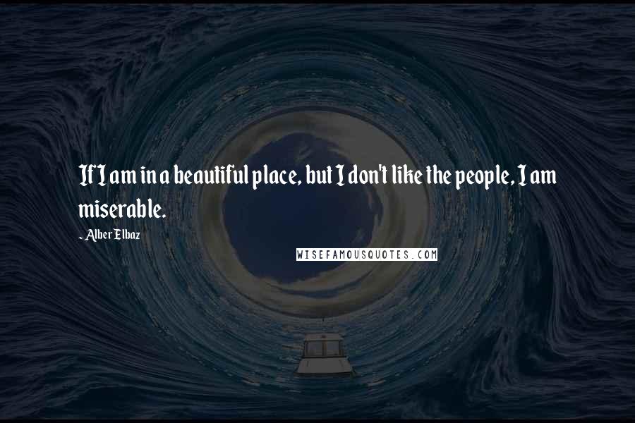 Alber Elbaz Quotes: If I am in a beautiful place, but I don't like the people, I am miserable.