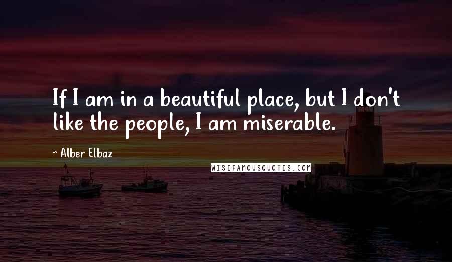 Alber Elbaz Quotes: If I am in a beautiful place, but I don't like the people, I am miserable.