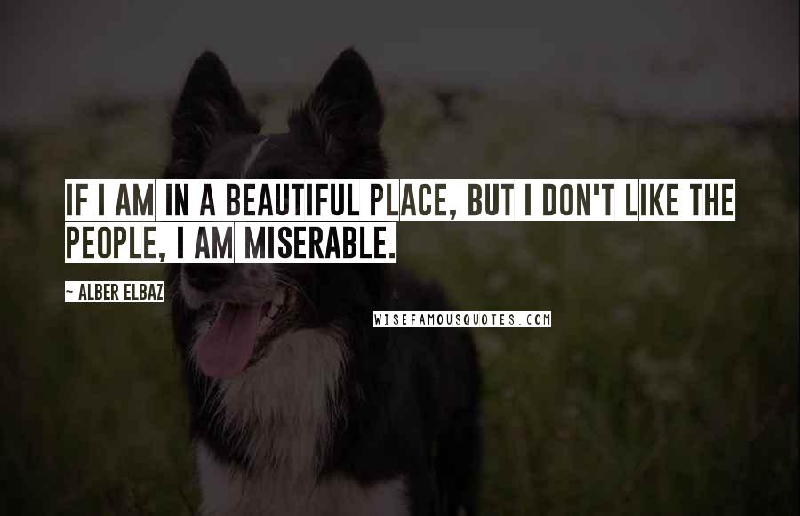 Alber Elbaz Quotes: If I am in a beautiful place, but I don't like the people, I am miserable.