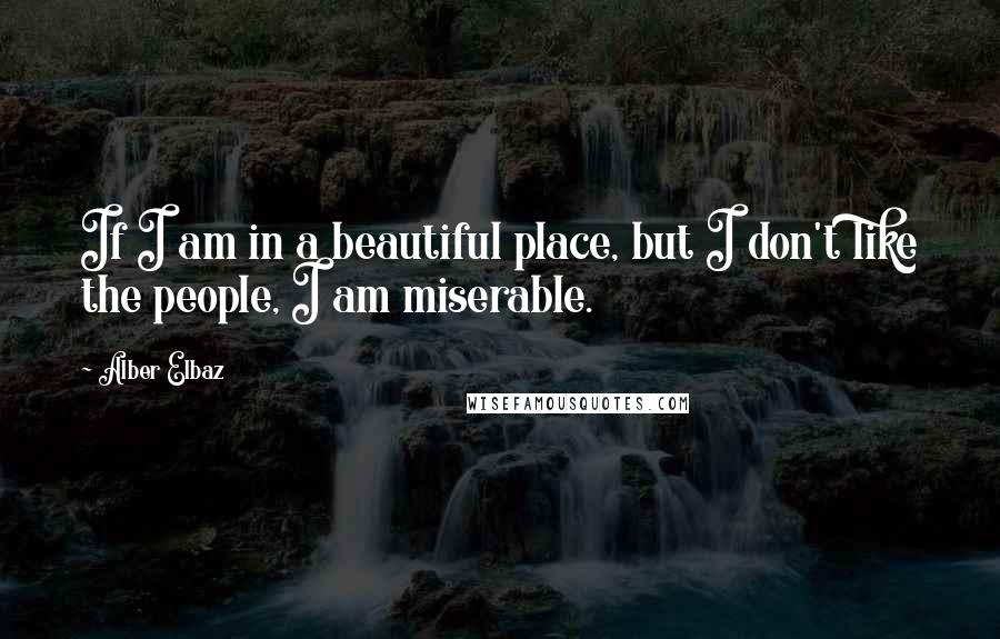 Alber Elbaz Quotes: If I am in a beautiful place, but I don't like the people, I am miserable.