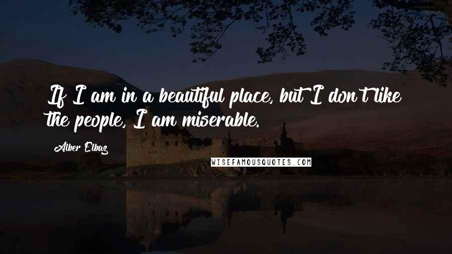 Alber Elbaz Quotes: If I am in a beautiful place, but I don't like the people, I am miserable.