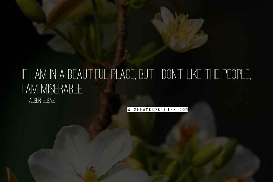 Alber Elbaz Quotes: If I am in a beautiful place, but I don't like the people, I am miserable.