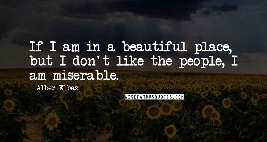 Alber Elbaz Quotes: If I am in a beautiful place, but I don't like the people, I am miserable.