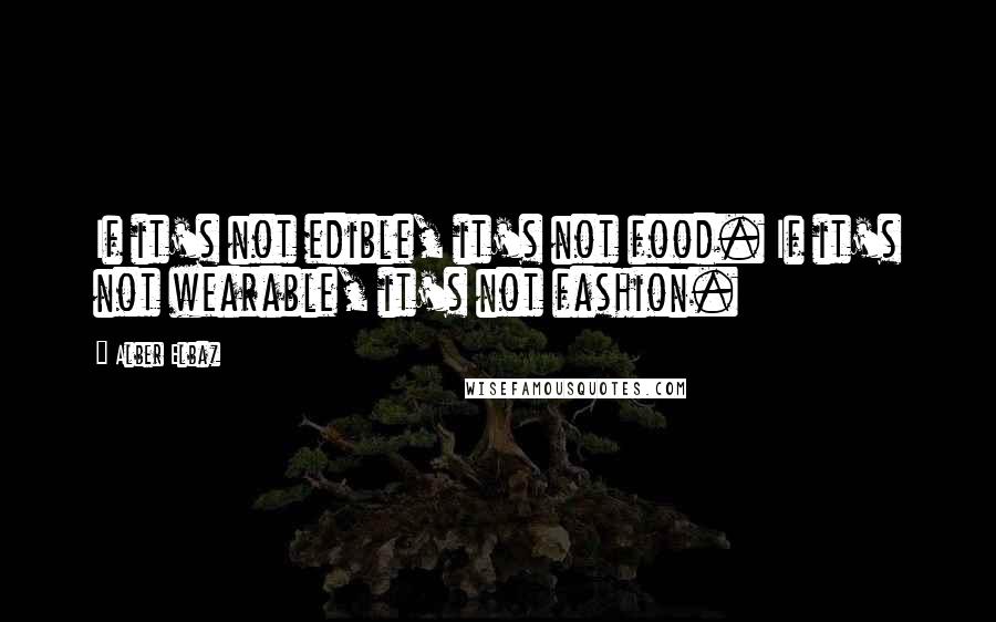 Alber Elbaz Quotes: If it's not edible, it's not food. If it's not wearable, it's not fashion.