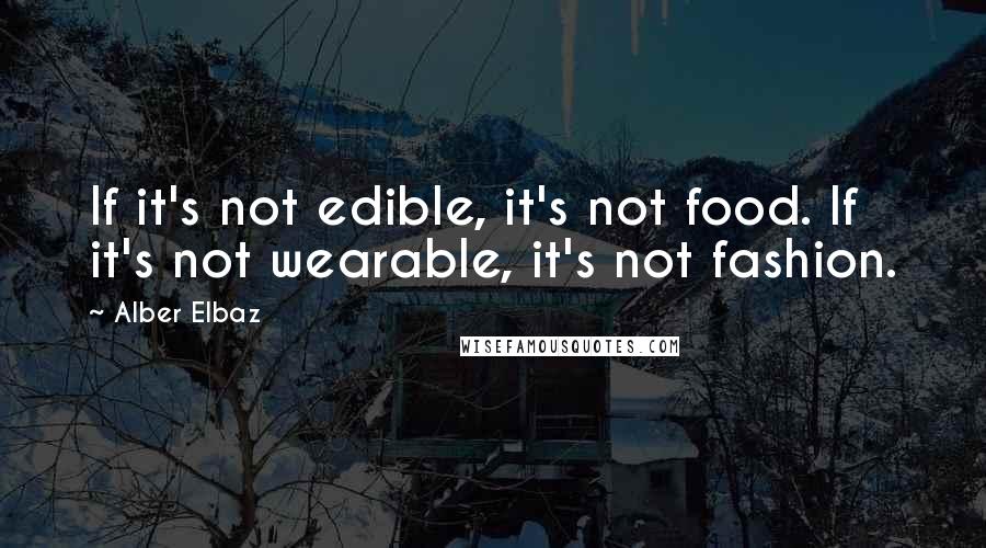 Alber Elbaz Quotes: If it's not edible, it's not food. If it's not wearable, it's not fashion.