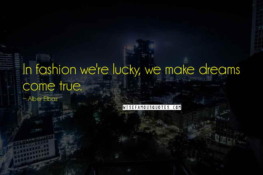 Alber Elbaz Quotes: In fashion we're lucky, we make dreams come true.