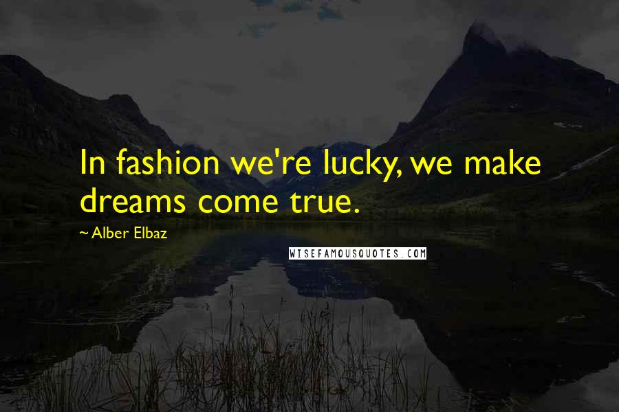 Alber Elbaz Quotes: In fashion we're lucky, we make dreams come true.