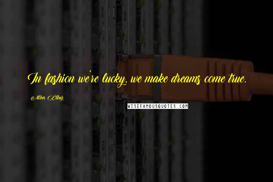 Alber Elbaz Quotes: In fashion we're lucky, we make dreams come true.