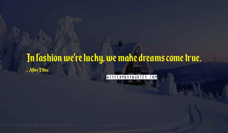 Alber Elbaz Quotes: In fashion we're lucky, we make dreams come true.