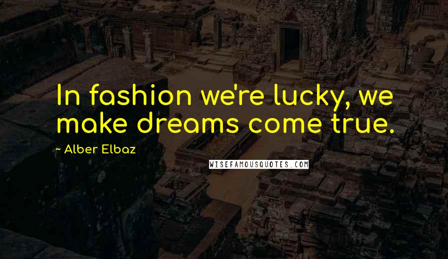 Alber Elbaz Quotes: In fashion we're lucky, we make dreams come true.