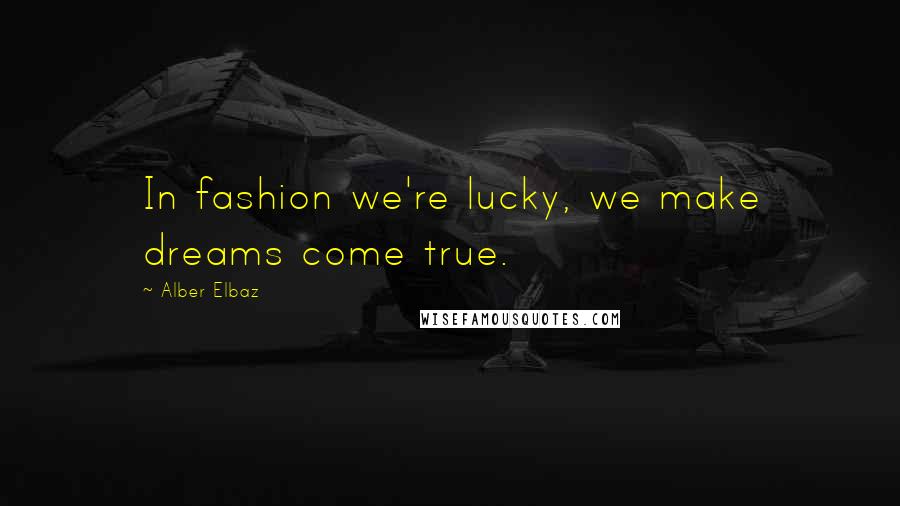 Alber Elbaz Quotes: In fashion we're lucky, we make dreams come true.