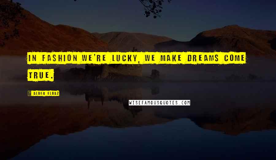 Alber Elbaz Quotes: In fashion we're lucky, we make dreams come true.