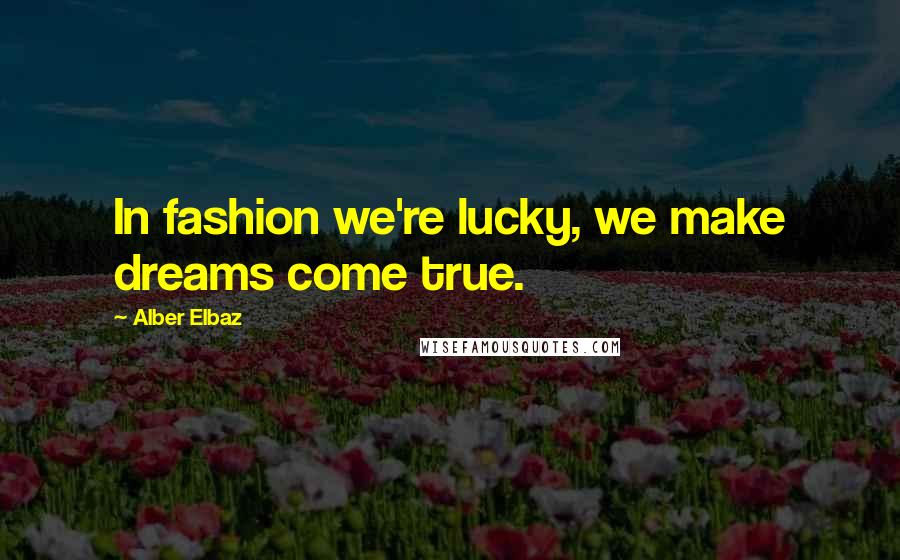 Alber Elbaz Quotes: In fashion we're lucky, we make dreams come true.