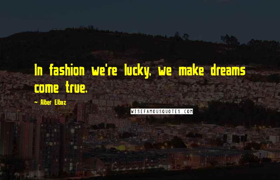 Alber Elbaz Quotes: In fashion we're lucky, we make dreams come true.