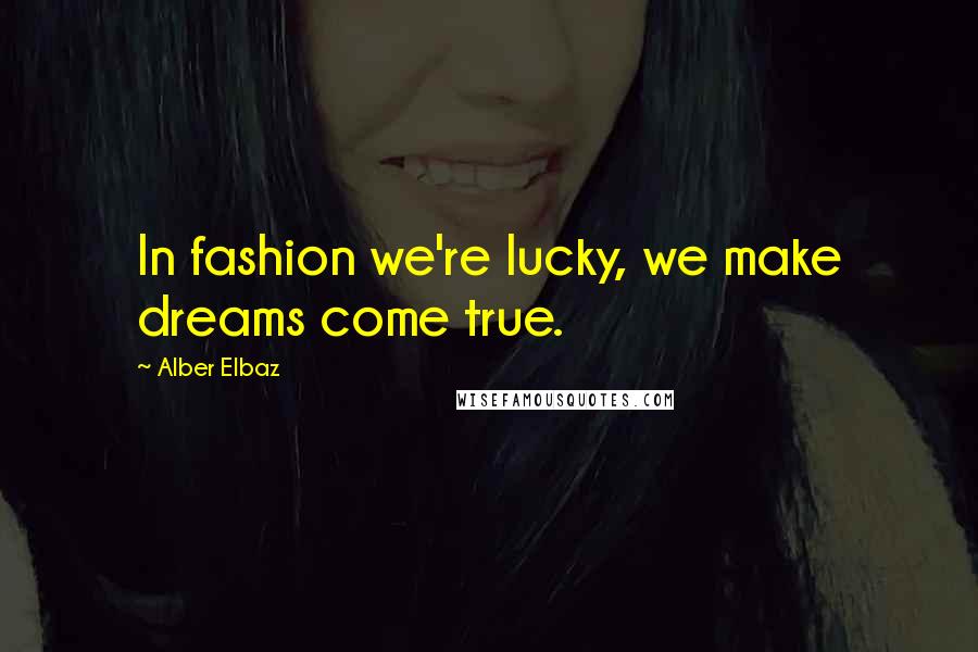 Alber Elbaz Quotes: In fashion we're lucky, we make dreams come true.