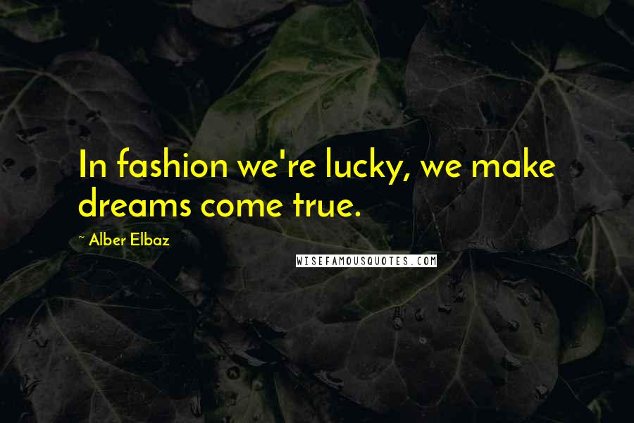 Alber Elbaz Quotes: In fashion we're lucky, we make dreams come true.