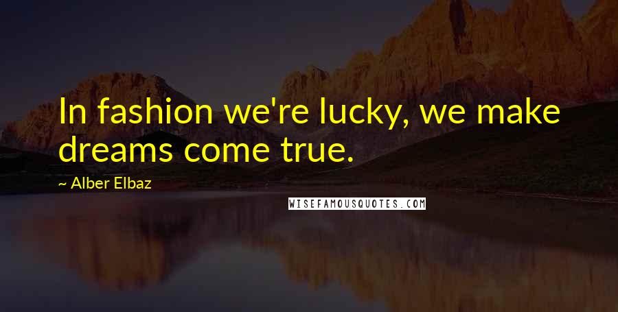 Alber Elbaz Quotes: In fashion we're lucky, we make dreams come true.