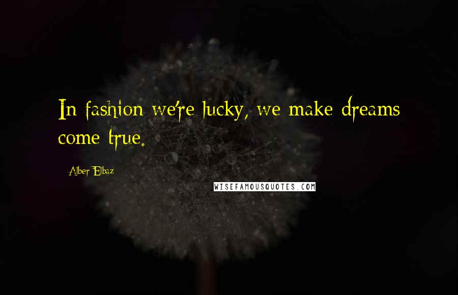 Alber Elbaz Quotes: In fashion we're lucky, we make dreams come true.