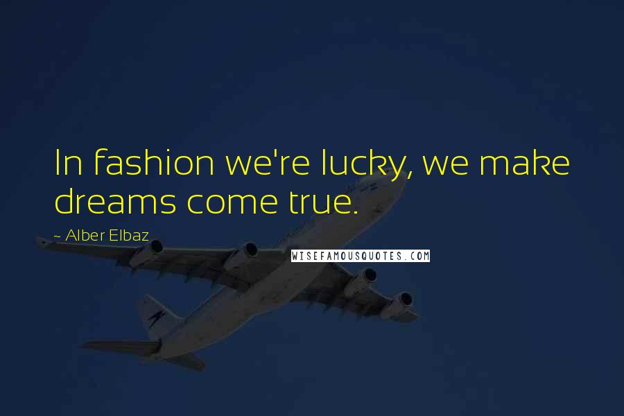 Alber Elbaz Quotes: In fashion we're lucky, we make dreams come true.