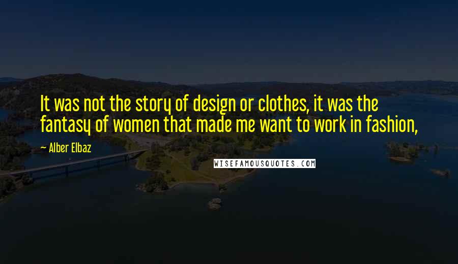 Alber Elbaz Quotes: It was not the story of design or clothes, it was the fantasy of women that made me want to work in fashion,