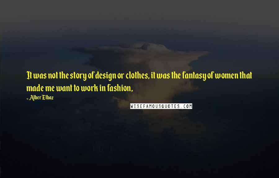 Alber Elbaz Quotes: It was not the story of design or clothes, it was the fantasy of women that made me want to work in fashion,