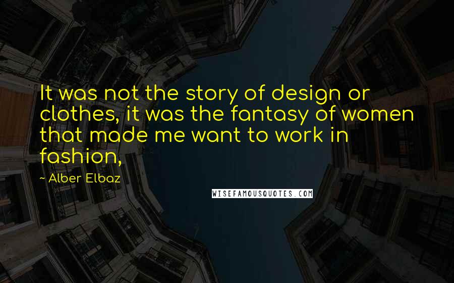 Alber Elbaz Quotes: It was not the story of design or clothes, it was the fantasy of women that made me want to work in fashion,