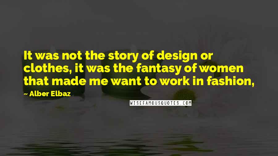 Alber Elbaz Quotes: It was not the story of design or clothes, it was the fantasy of women that made me want to work in fashion,