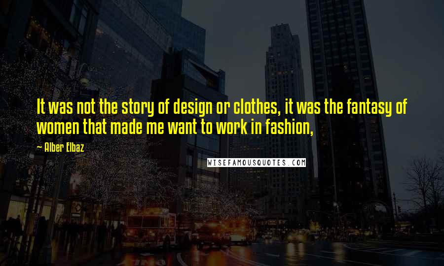 Alber Elbaz Quotes: It was not the story of design or clothes, it was the fantasy of women that made me want to work in fashion,