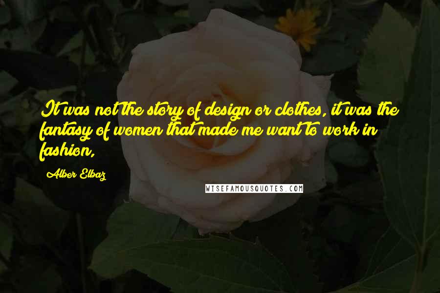 Alber Elbaz Quotes: It was not the story of design or clothes, it was the fantasy of women that made me want to work in fashion,