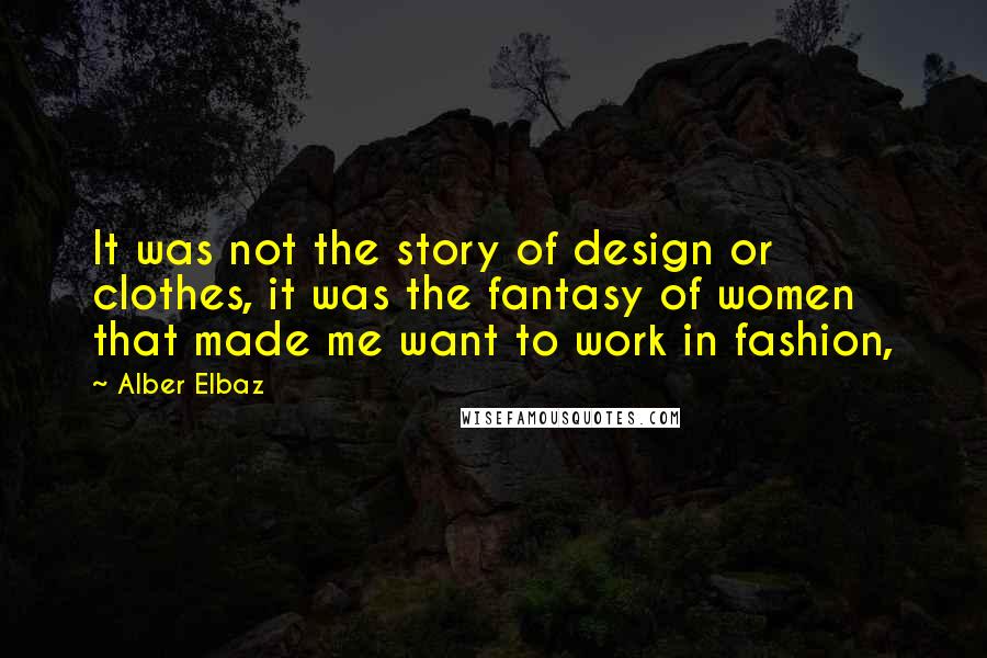 Alber Elbaz Quotes: It was not the story of design or clothes, it was the fantasy of women that made me want to work in fashion,