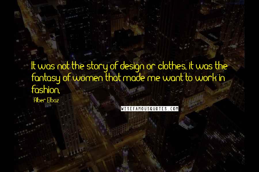 Alber Elbaz Quotes: It was not the story of design or clothes, it was the fantasy of women that made me want to work in fashion,